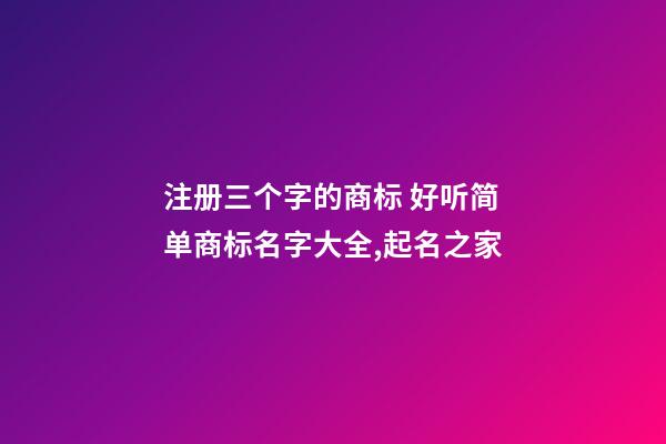 注册三个字的商标 好听简单商标名字大全,起名之家-第1张-商标起名-玄机派